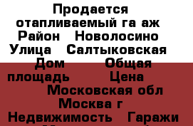 Продается  отапливаемый гаpаж › Район ­ Новолосино › Улица ­ Салтыковская › Дом ­ 51 › Общая площадь ­ 20 › Цена ­ 1 100 000 - Московская обл., Москва г. Недвижимость » Гаражи   . Московская обл.